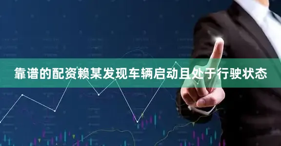 靠谱的配资赖某发现车辆启动且处于行驶状态