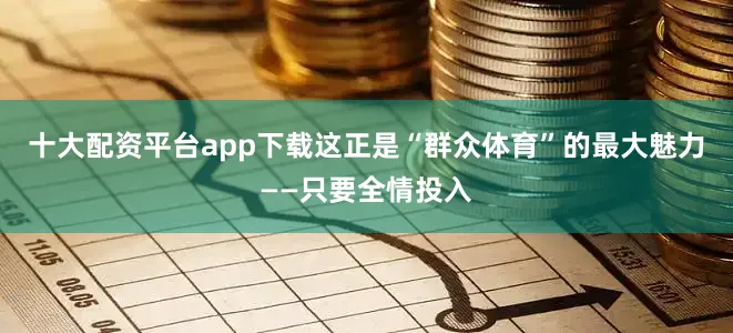 十大配资平台app下载这正是“群众体育”的最大魅力——只要全情投入