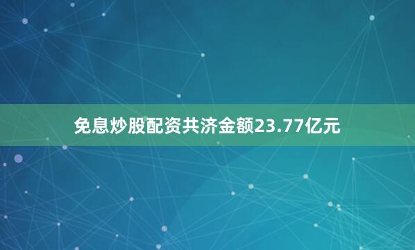 免息炒股配资共济金额23.77亿元