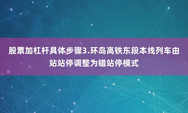 股票加杠杆具体步骤3.环岛高铁东段本线列车由站站停调整为错站停模式