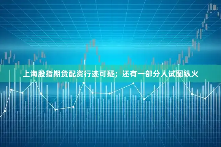 上海股指期货配资行迹可疑；还有一部分人试图纵火