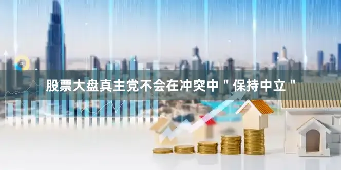 股票大盘真主党不会在冲突中＂保持中立＂