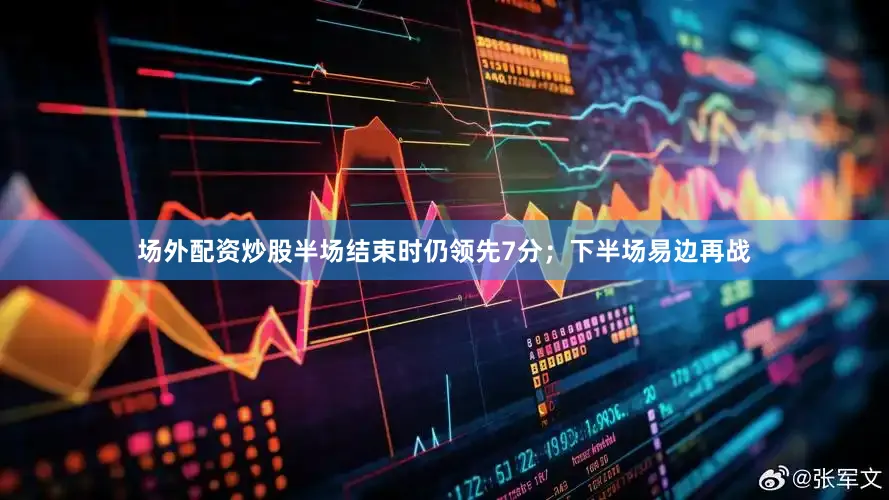场外配资炒股半场结束时仍领先7分;下半场易边再战