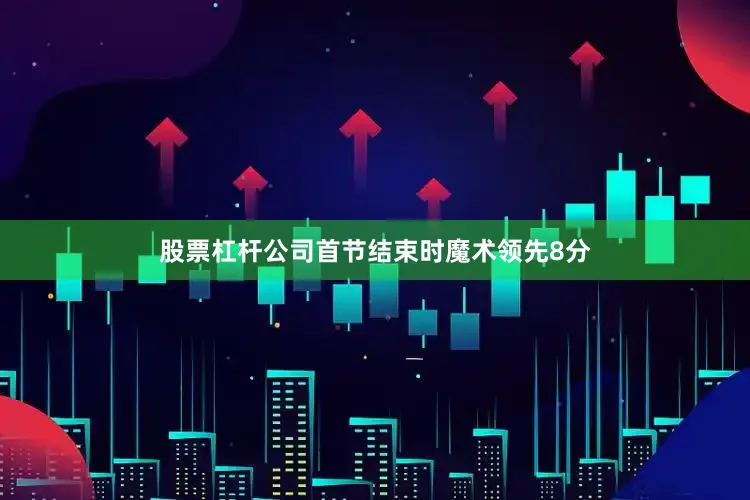 股票杠杆公司首节结束时魔术领先8分