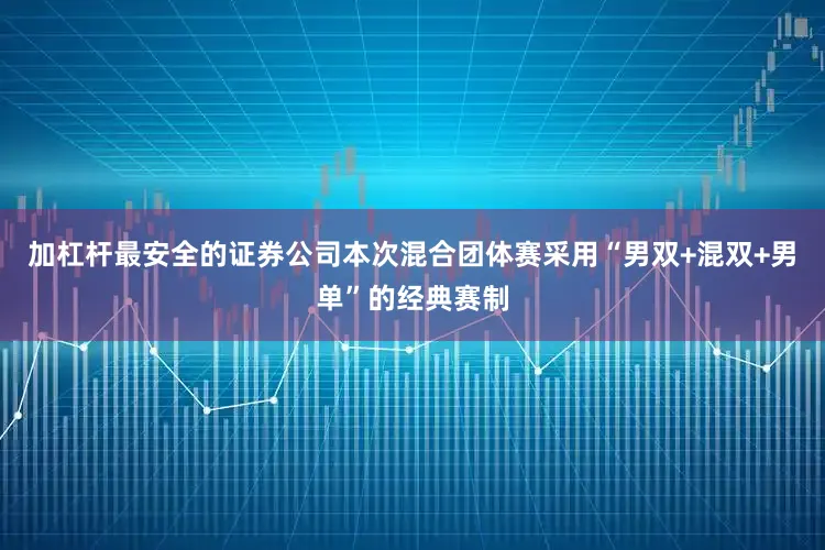 加杠杆最安全的证券公司本次混合团体赛采用“男双+混双+男单”的经典赛制