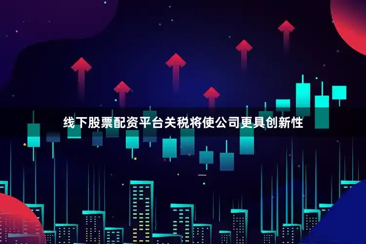 线下股票配资平台关税将使公司更具创新性