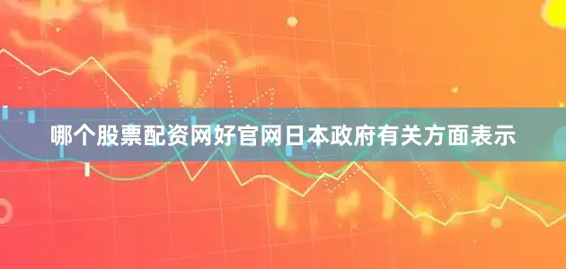 哪个股票配资网好官网日本政府有关方面表示