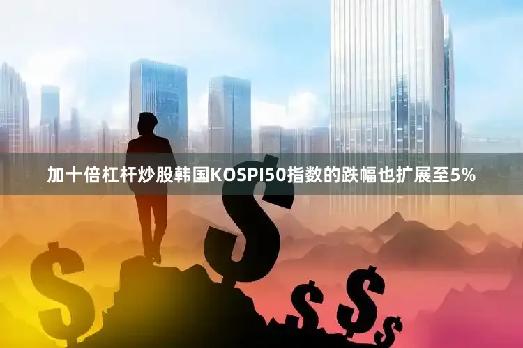 加十倍杠杆炒股韩国KOSPI50指数的跌幅也扩展至5%