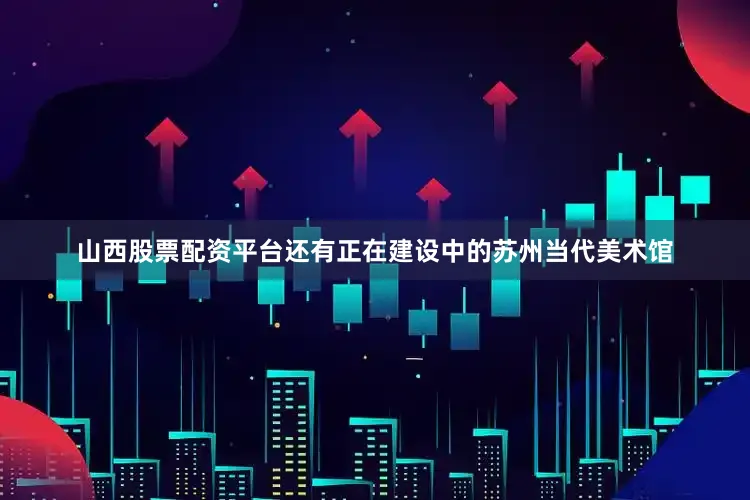 山西股票配资平台还有正在建设中的苏州当代美术馆