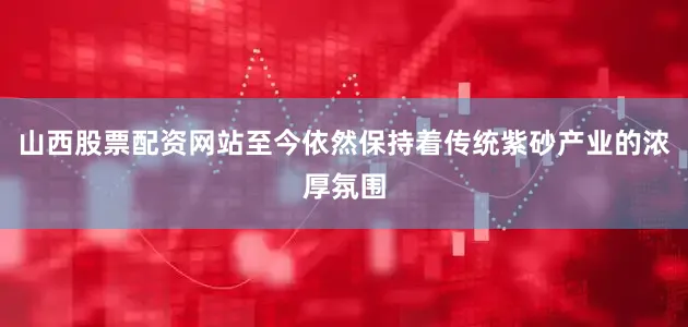 山西股票配资网站至今依然保持着传统紫砂产业的浓厚氛围