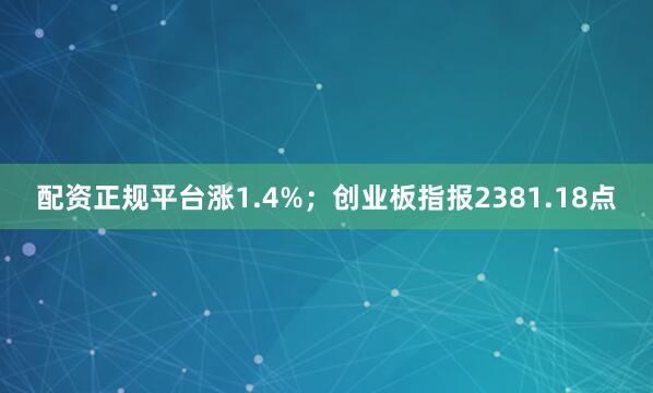 配资正规平台涨1.4%；创业板指报2381.18点