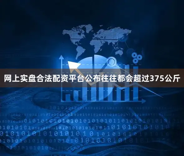 网上实盘合法配资平台公布往往都会超过375公斤
