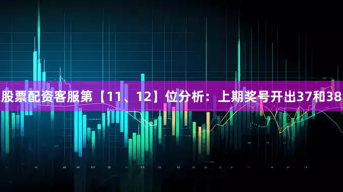 股票配资客服　　第【11、12】位分析：上期奖号开出37和38