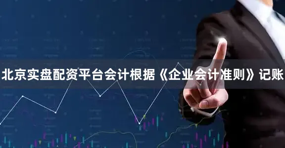 北京实盘配资平台会计根据《企业会计准则》记账