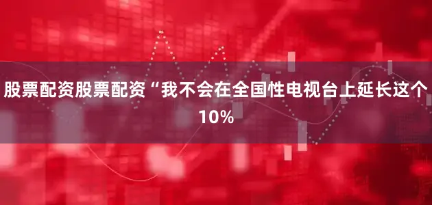股票配资股票配资“我不会在全国性电视台上延长这个10%