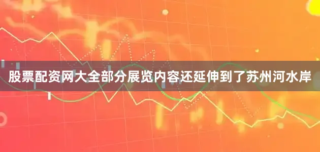 股票配资网大全部分展览内容还延伸到了苏州河水岸
