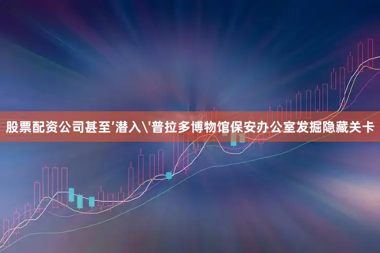 股票配资公司甚至’潜入'普拉多博物馆保安办公室发掘隐藏关卡