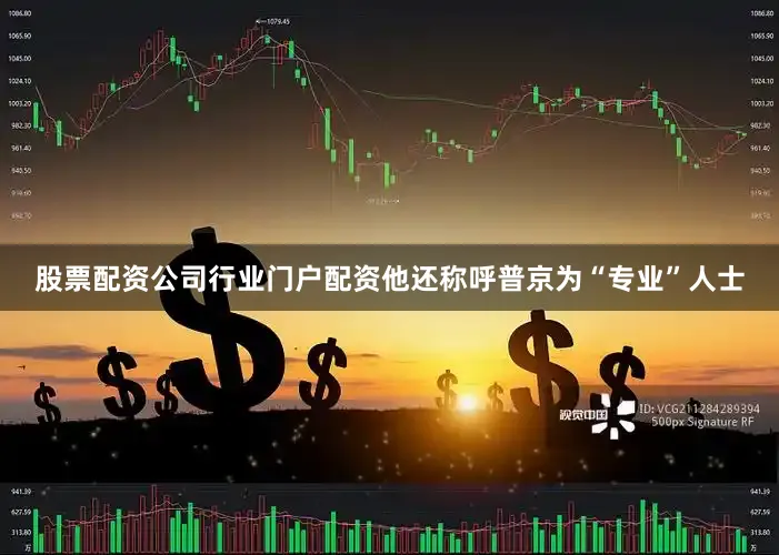 股票配资公司行业门户配资他还称呼普京为“专业”人士