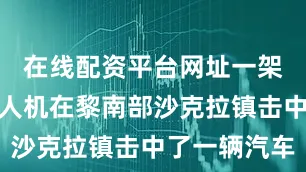 在线配资平台网址一架以色列无人机在黎南部沙克拉镇击中了一辆汽车