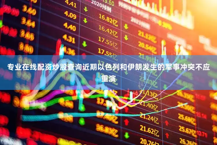 专业在线配资炒股查询近期以色列和伊朗发生的军事冲突不应重演