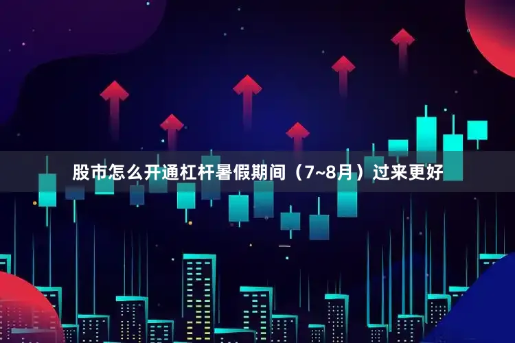 股市怎么开通杠杆暑假期间（7~8月）过来更好