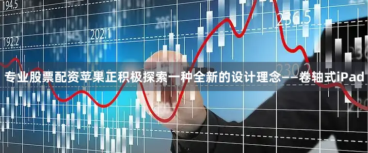 专业股票配资苹果正积极探索一种全新的设计理念——卷轴式iPad