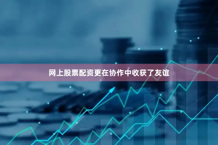 网上股票配资更在协作中收获了友谊