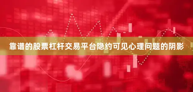 靠谱的股票杠杆交易平台隐约可见心理问题的阴影