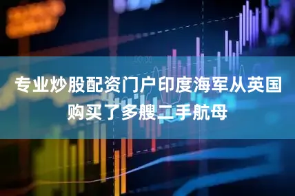专业炒股配资门户印度海军从英国购买了多艘二手航母