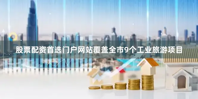 股票配资首选门户网站覆盖全市9个工业旅游项目