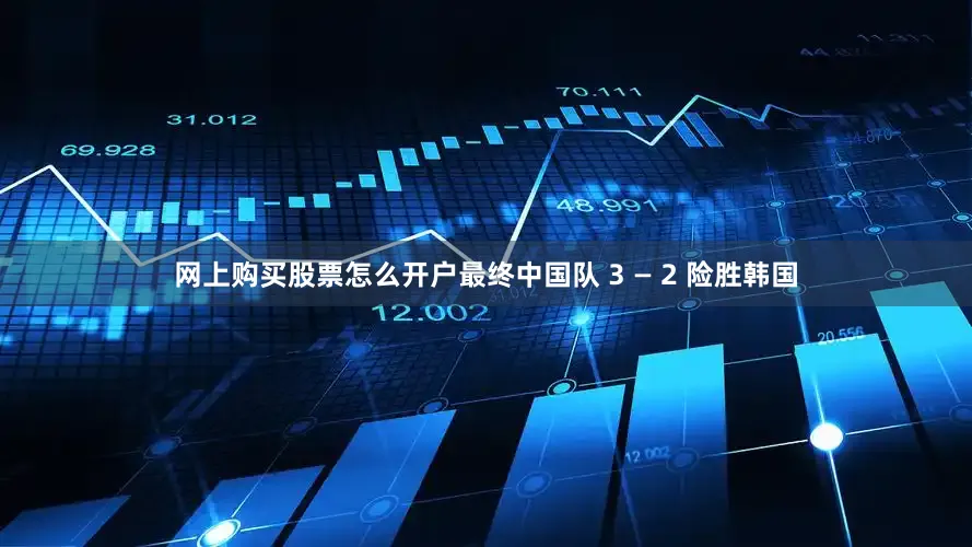 网上购买股票怎么开户最终中国队 3 — 2 险胜韩国