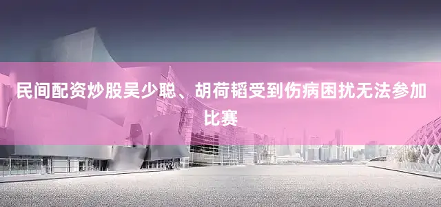 民间配资炒股吴少聪、胡荷韬受到伤病困扰无法参加比赛