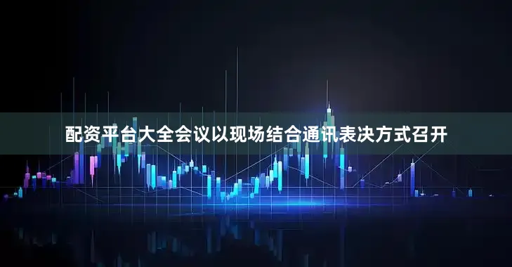 配资平台大全会议以现场结合通讯表决方式召开