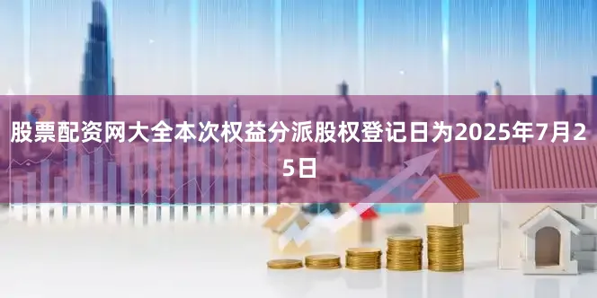 股票配资网大全本次权益分派股权登记日为2025年7月25日