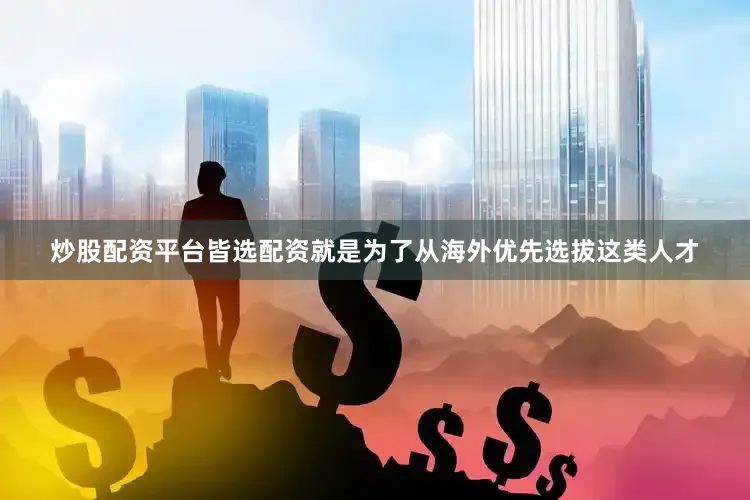 炒股配资平台皆选配资就是为了从海外优先选拔这类人才