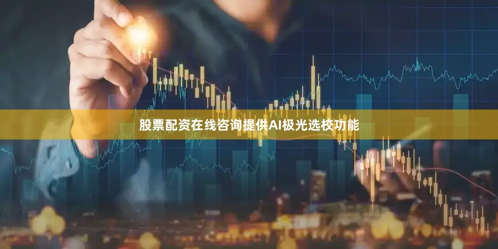 股票配资在线咨询提供AI极光选校功能
