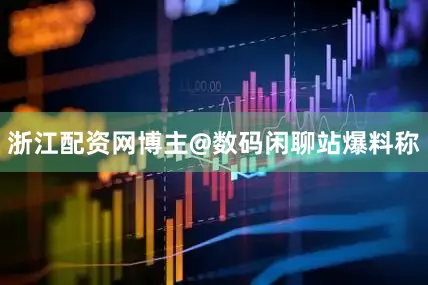 浙江配资网博主@数码闲聊站爆料称