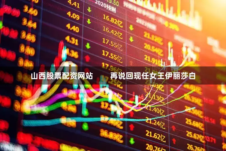 山西股票配资网站        再说回现任女王伊丽莎白