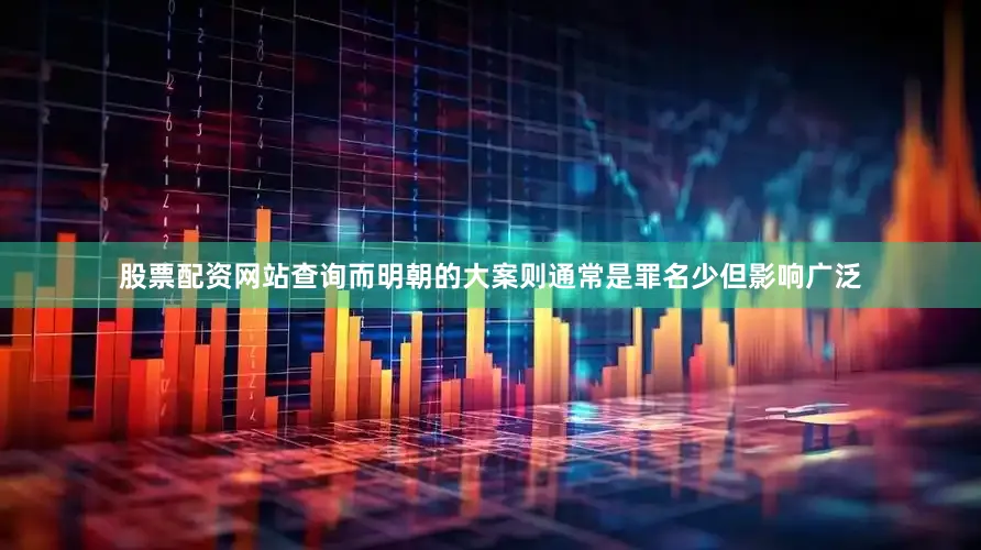 股票配资网站查询而明朝的大案则通常是罪名少但影响广泛