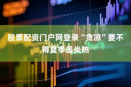 股票配资门户网登录“贪凉”要不得夏季虽炎热