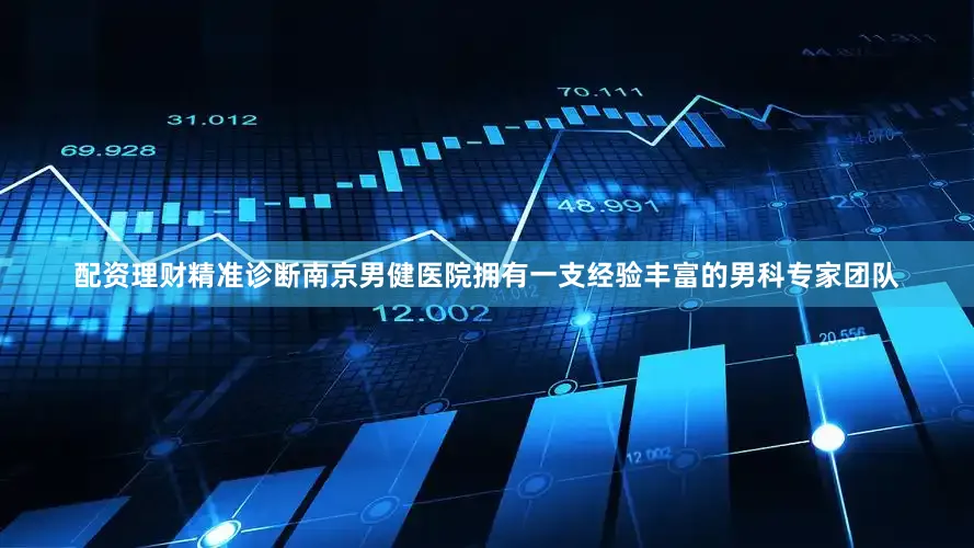 配资理财精准诊断南京男健医院拥有一支经验丰富的男科专家团队