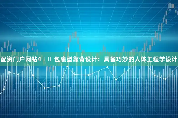 配资门户网站4️⃣包裹型靠背设计：具备巧妙的人体工程学设计