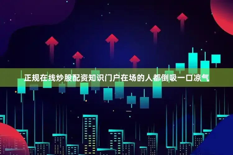 正规在线炒股配资知识门户在场的人都倒吸一口凉气