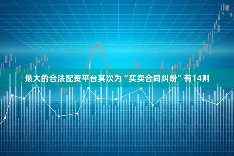 最大的合法配资平台其次为“买卖合同纠纷”有14则