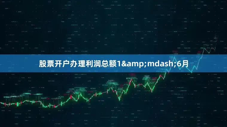 股票开户办理利润总额1&mdash;6月