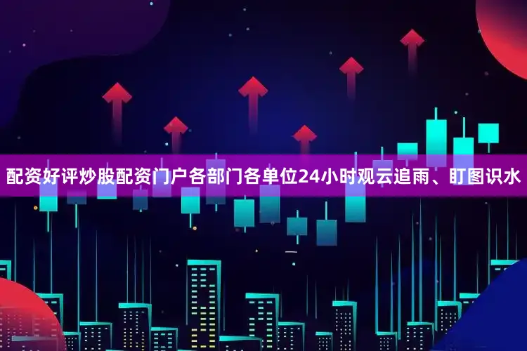 配资好评炒股配资门户各部门各单位24小时观云追雨、盯图识水