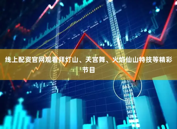 线上配资官网观看拜灯山、天宫舞、火焰仙山特技等精彩节目