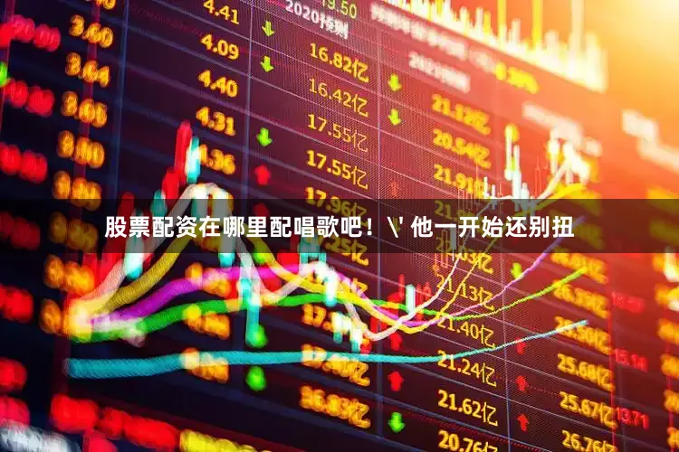 股票配资在哪里配唱歌吧！' 他一开始还别扭