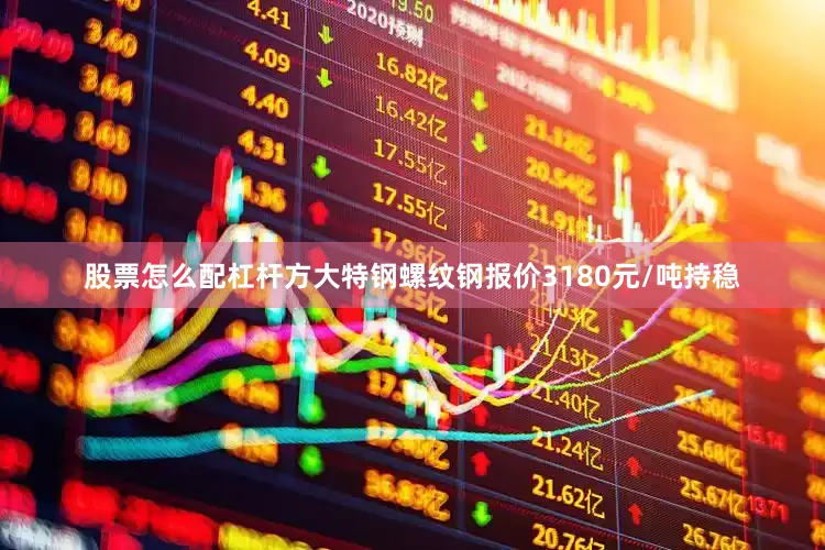 股票怎么配杠杆方大特钢螺纹钢报价3180元/吨持稳