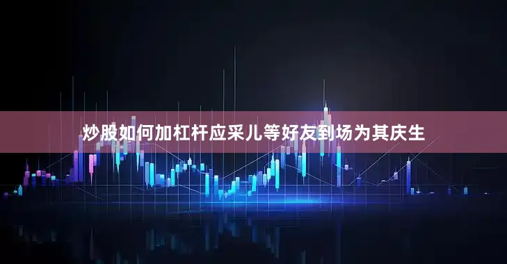 炒股如何加杠杆应采儿等好友到场为其庆生